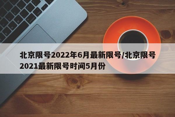 北京限号2022年6月最新限号/北京限号2021最新限号时间5月份