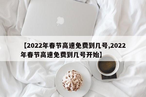 【2022年春节高速免费到几号,2022年春节高速免费到几号开始】