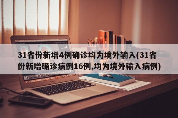 31省份新增4例确诊均为境外输入(31省份新增确诊病例16例,均为境外输入病例)