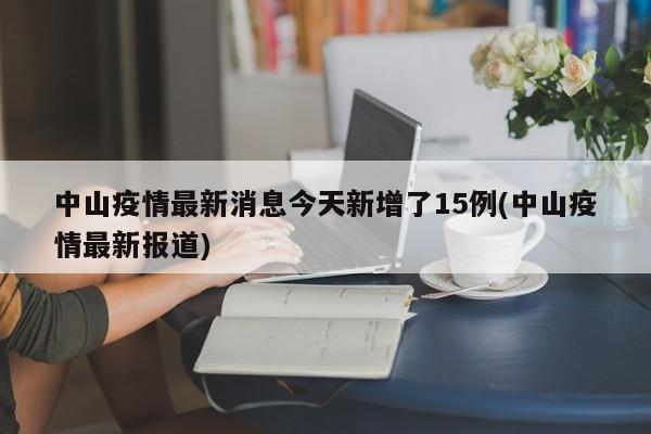 中山疫情最新消息今天新增了15例(中山疫情最新报道)