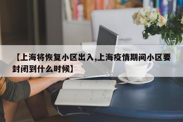 【上海将恢复小区出入,上海疫情期间小区要封闭到什么时候】