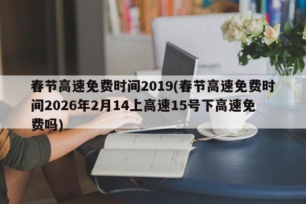 春节高速免费时间2019(春节高速免费时间2026年2月14上高速15号下高速免费吗)