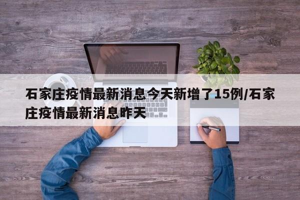 石家庄疫情最新消息今天新增了15例/石家庄疫情最新消息昨天