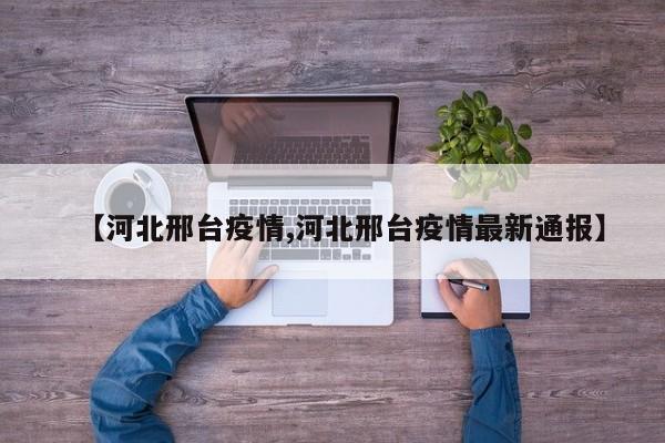 【河北邢台疫情,河北邢台疫情最新通报】