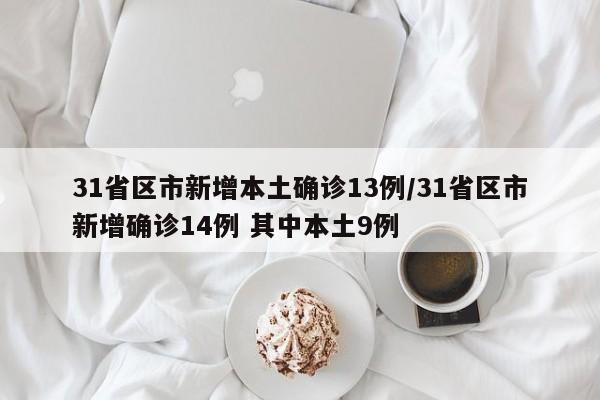 31省区市新增本土确诊13例/31省区市新增确诊14例 其中本土9例