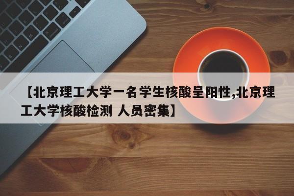【北京理工大学一名学生核酸呈阳性,北京理工大学核酸检测 人员密集】