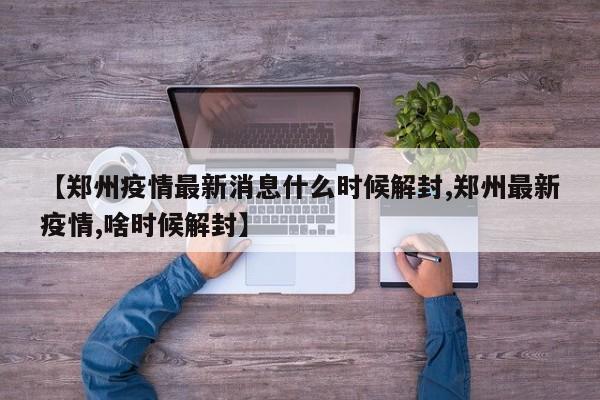 【郑州疫情最新消息什么时候解封,郑州最新疫情,啥时候解封】