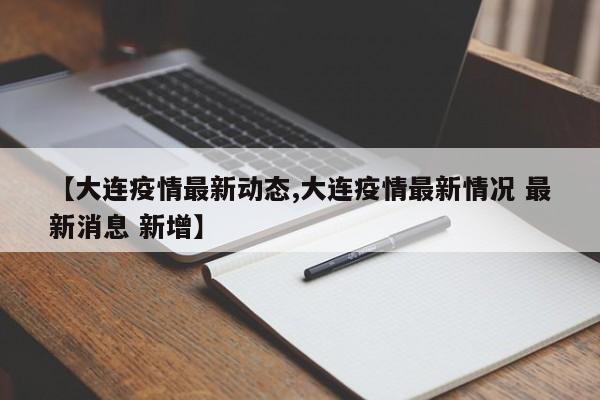 【大连疫情最新动态,大连疫情最新情况 最新消息 新增】
