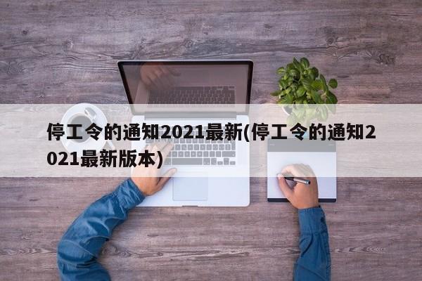 停工令的通知2021最新(停工令的通知2021最新版本)
