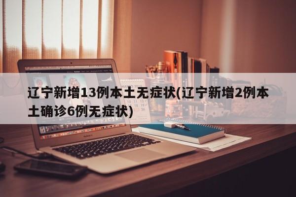 辽宁新增13例本土无症状(辽宁新增2例本土确诊6例无症状)