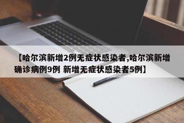 【哈尔滨新增2例无症状感染者,哈尔滨新增确诊病例9例 新增无症状感染者5例】