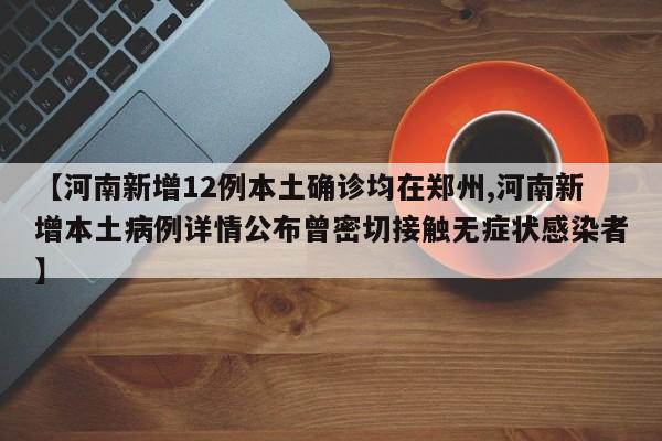 【河南新增12例本土确诊均在郑州,河南新增本土病例详情公布曾密切接触无症状感染者】