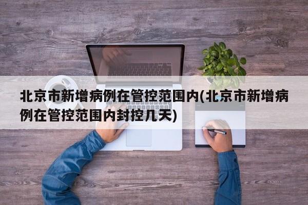 北京市新增病例在管控范围内(北京市新增病例在管控范围内封控几天)