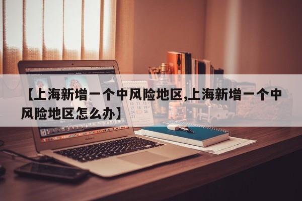 【上海新增一个中风险地区,上海新增一个中风险地区怎么办】