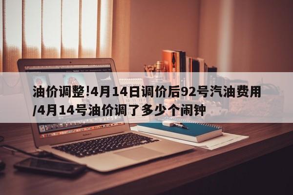 油价调整!4月14日调价后92号汽油费用/4月14号油价调了多少个闹钟