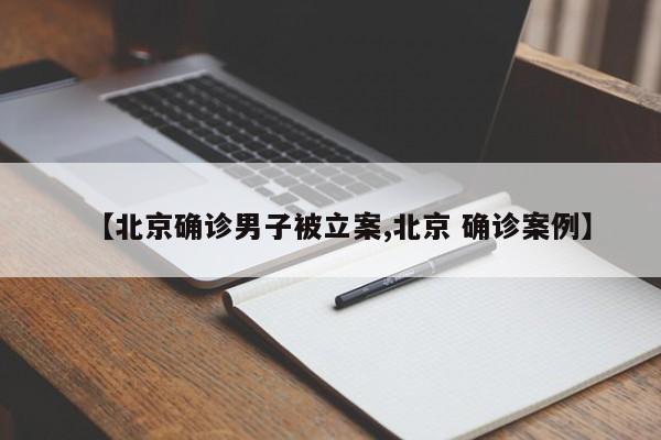 【北京确诊男子被立案,北京 确诊案例】
