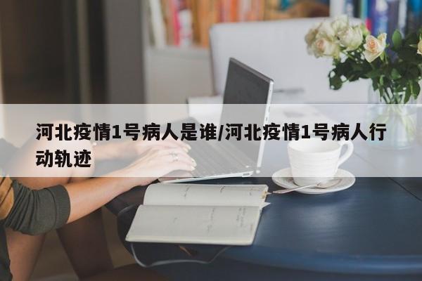 河北疫情1号病人是谁/河北疫情1号病人行动轨迹