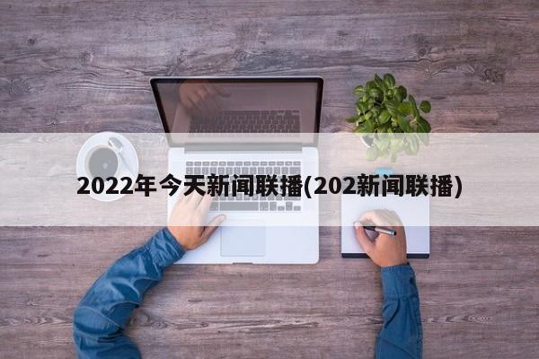 2022年今天新闻联播(202新闻联播)