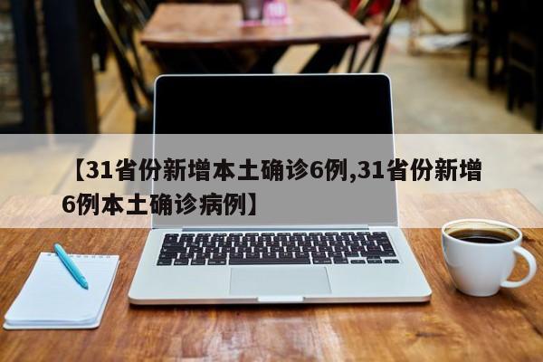 【31省份新增本土确诊6例,31省份新增6例本土确诊病例】