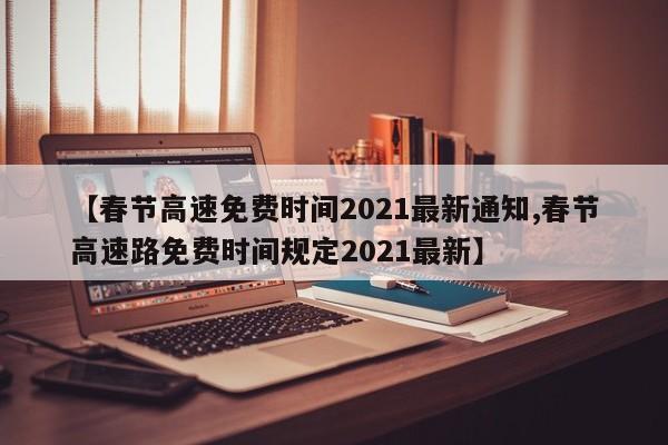 【春节高速免费时间2021最新通知,春节高速路免费时间规定2021最新】