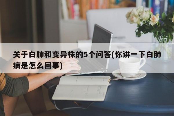 关于白肺和变异株的5个问答(你讲一下白肺病是怎么回事)