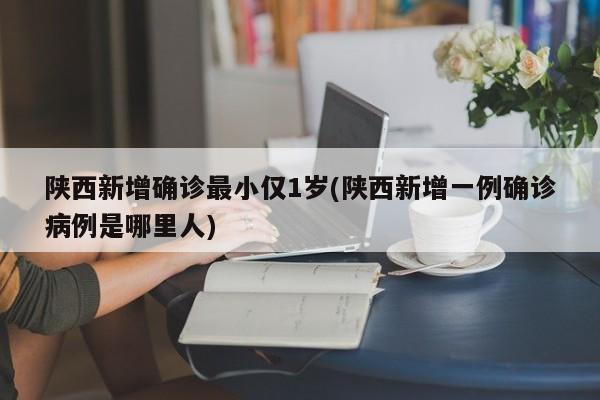 陕西新增确诊最小仅1岁(陕西新增一例确诊病例是哪里人)