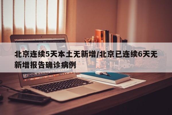 北京连续5天本土无新增/北京已连续6天无新增报告确诊病例