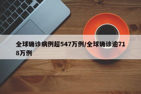 全球确诊病例超547万例/全球确诊逾718万例