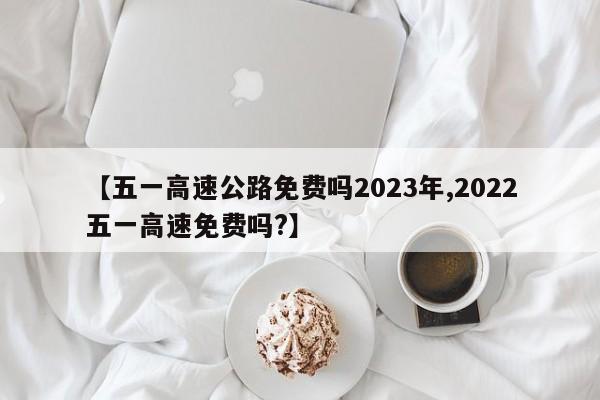 【五一高速公路免费吗2023年,2022五一高速免费吗?】