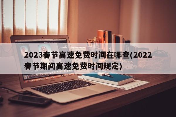 2023春节高速免费时间在哪查(2022春节期间高速免费时间规定)