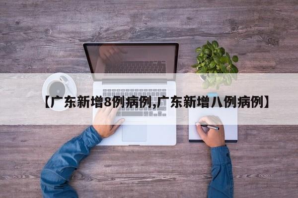 【广东新增8例病例,广东新增八例病例】