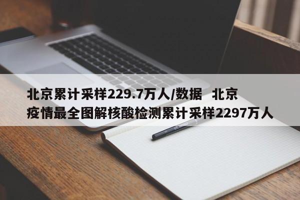 北京累计采样229.7万人/数据  北京疫情最全图解核酸检测累计采样2297万人