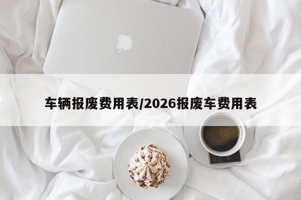 车辆报废费用表/2026报废车费用表