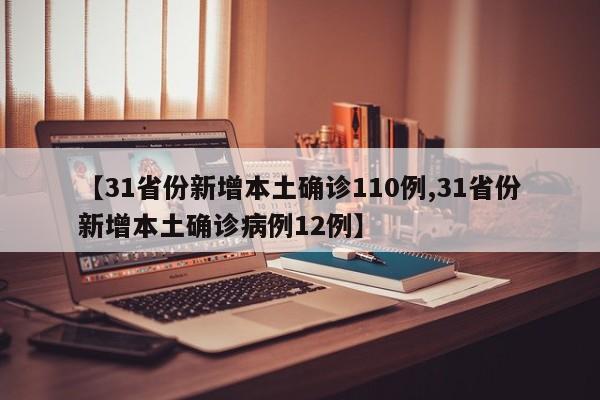 【31省份新增本土确诊110例,31省份新增本土确诊病例12例】