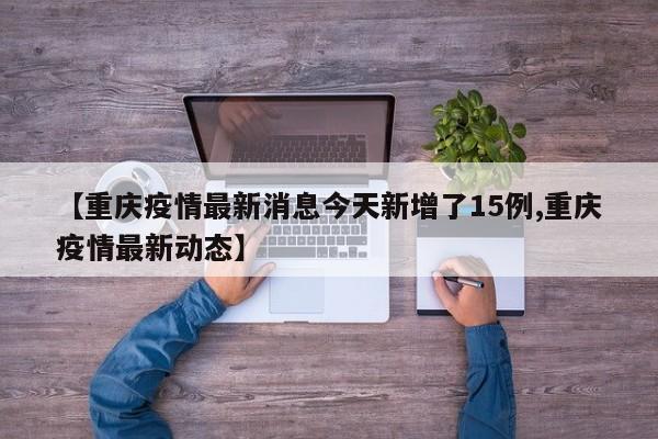【重庆疫情最新消息今天新增了15例,重庆疫情最新动态】