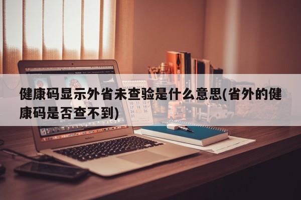 健康码显示外省未查验是什么意思(省外的健康码是否查不到)