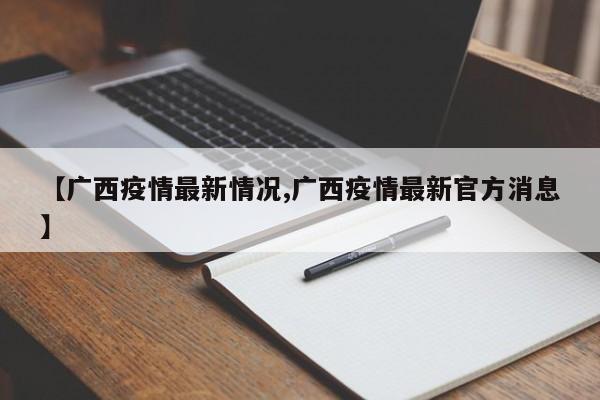 【广西疫情最新情况,广西疫情最新官方消息】