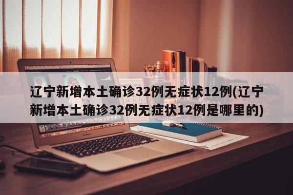 辽宁新增本土确诊32例无症状12例(辽宁新增本土确诊32例无症状12例是哪里的)