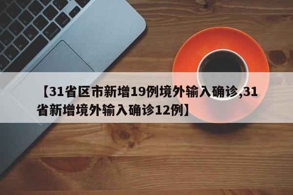 【31省区市新增19例境外输入确诊,31省新增境外输入确诊12例】