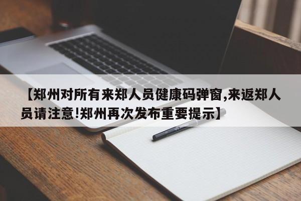 【郑州对所有来郑人员健康码弹窗,来返郑人员请注意!郑州再次发布重要提示】