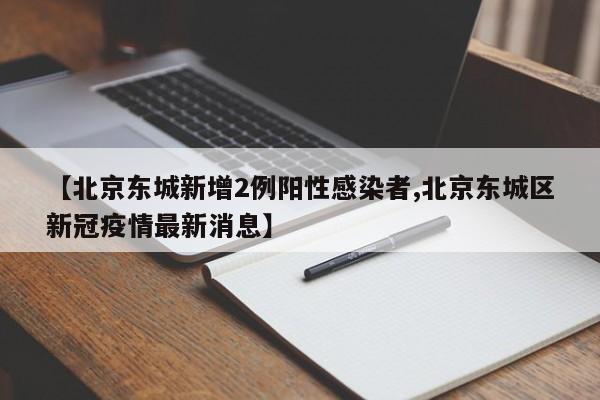 【北京东城新增2例阳性感染者,北京东城区新冠疫情最新消息】