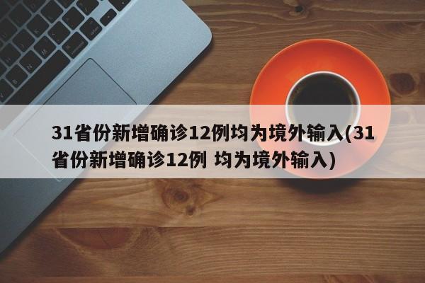 31省份新增确诊12例均为境外输入(31省份新增确诊12例 均为境外输入)