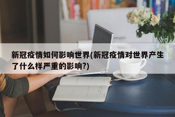 新冠疫情如何影响世界(新冠疫情对世界产生了什么样严重的影响?)