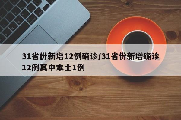 31省份新增12例确诊/31省份新增确诊12例其中本土1例