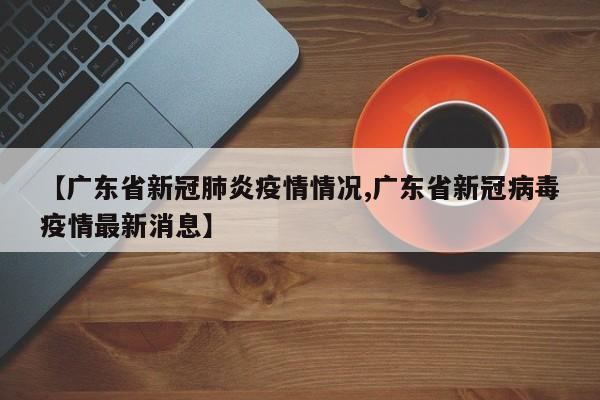 【广东省新冠肺炎疫情情况,广东省新冠病毒疫情最新消息】