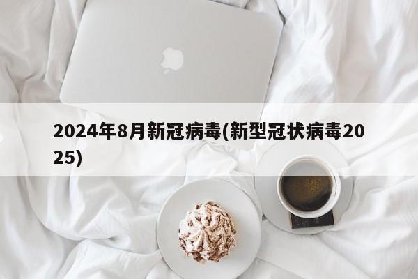 2024年8月新冠病毒(新型冠状病毒2025)