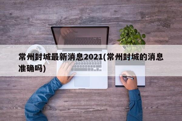 常州封城最新消息2021(常州封城的消息准确吗)