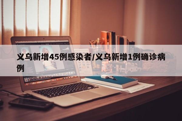 义乌新增45例感染者/义乌新增1例确诊病例