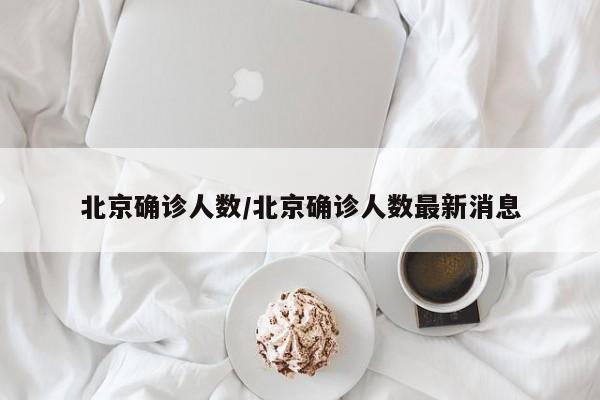 北京确诊人数/北京确诊人数最新消息