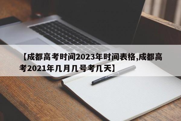 【成都高考时间2023年时间表格,成都高考2021年几月几号考几天】